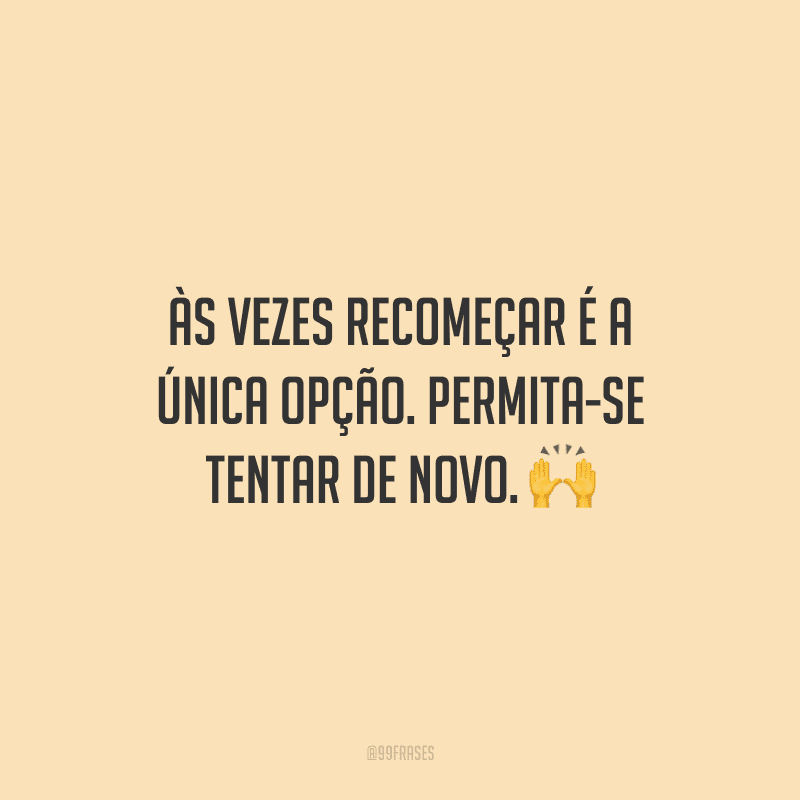 Às vezes recomeçar é a única opção. Permita-se tentar de novo. 