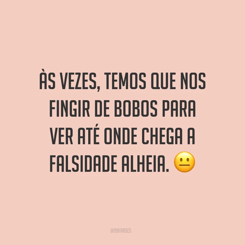 Às vezes, temos que nos fingir de bobos para ver até onde chega a falsidade alheia. 