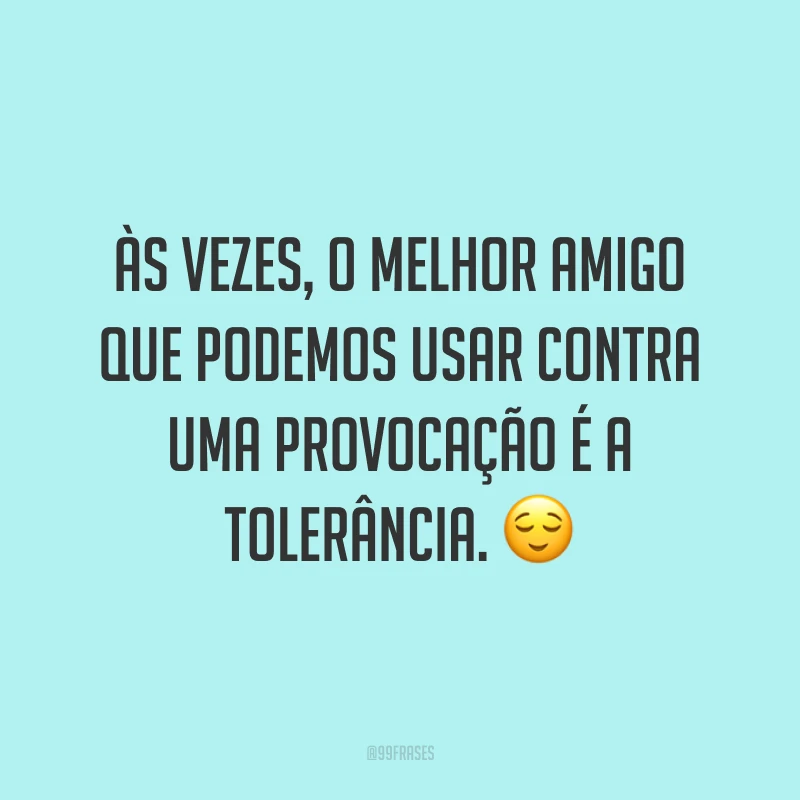 Às vezes, o melhor amigo que podemos usar contra uma provocação é a tolerância. ?