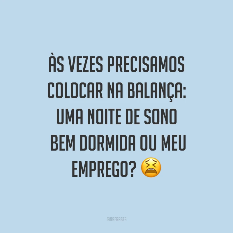 Às vezes precisamos colocar na balança: uma noite de sono bem dormida ou meu emprego? ?