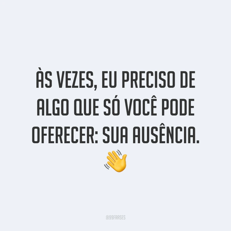 Às vezes, eu preciso de algo que só você pode oferecer: sua ausência. ?
