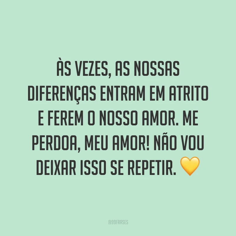 Às vezes, as nossas diferenças entram em atrito e ferem o nosso amor. Me perdoa, meu amor! Não vou deixar isso se repetir. ?