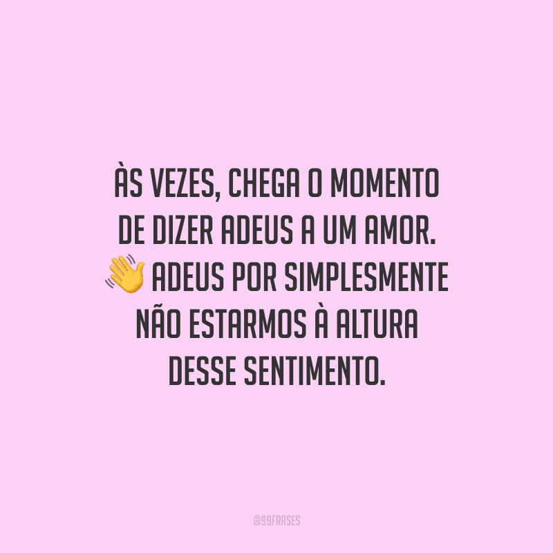 Às vezes, chega o momento de dizer adeus a um amor. Adeus por simplesmente não estarmos à altura desse sentimento.