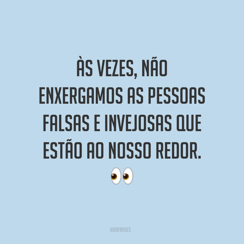 Às vezes, não enxergamos as pessoas falsas e invejosas que estão ao nosso redor. ?