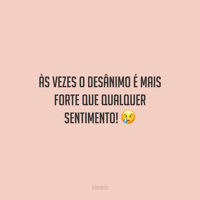 Às vezes o desânimo é mais forte que qualquer sentimento!