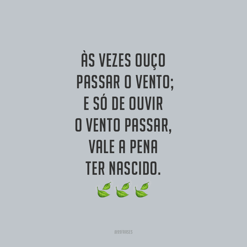 Às vezes ouço passar o vento; e só de ouvir o vento passar, vale a pena ter nascido. 