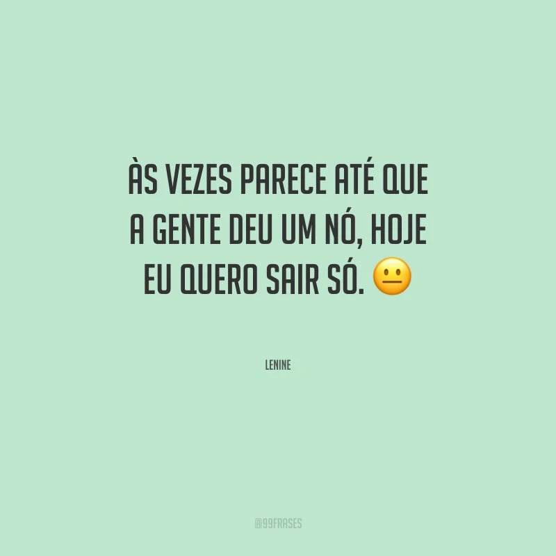 Às vezes parece até que a gente deu um nó, hoje eu quero sair só.