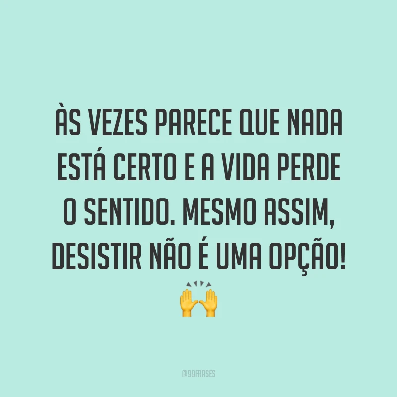 Às vezes parece que nada está certo e a vida perde o sentido. Mesmo assim, desistir não é uma opção! 🙌
