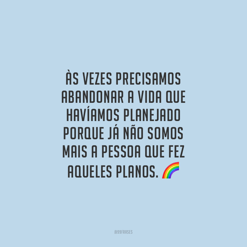 Às vezes precisamos abandonar a vida que havíamos planejado porque já não somos mais a pessoa que fez aqueles planos.