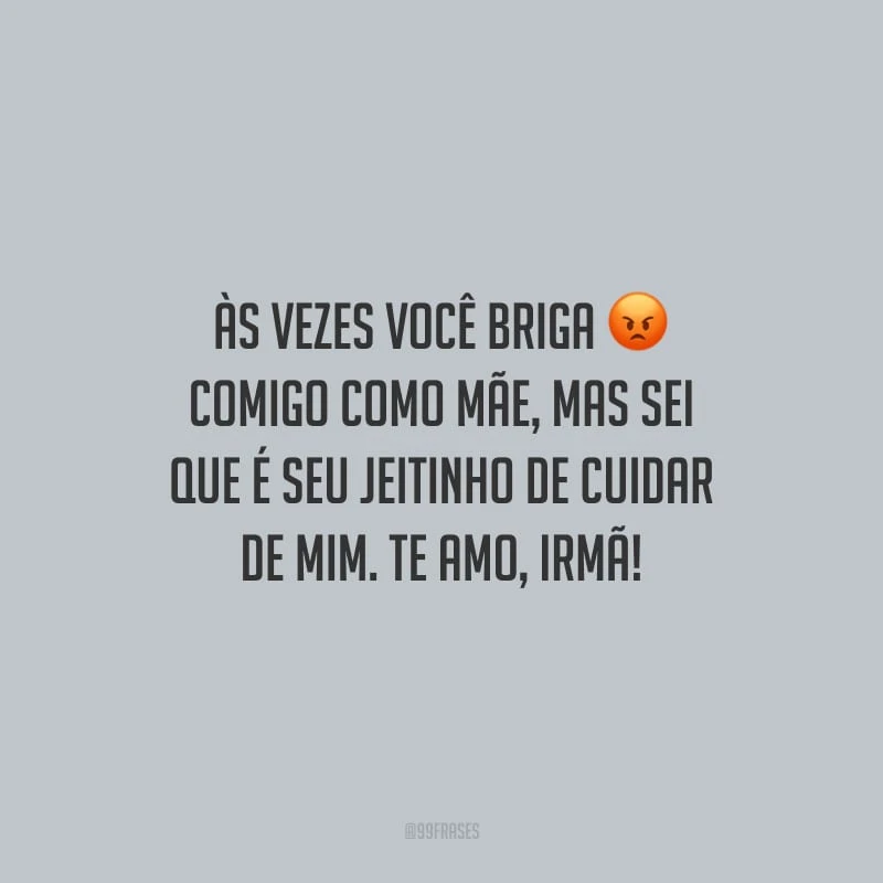 Às vezes você briga comigo como mãe, mas sei que é seu jeitinho de cuidar de mim. Te amo, irmã!