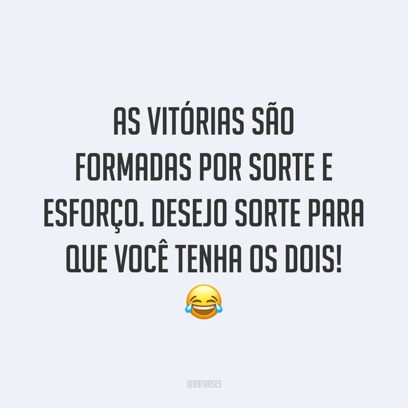 As vitórias são formadas por sorte e esforço. Desejo sorte para que você tenha os dois! 😂