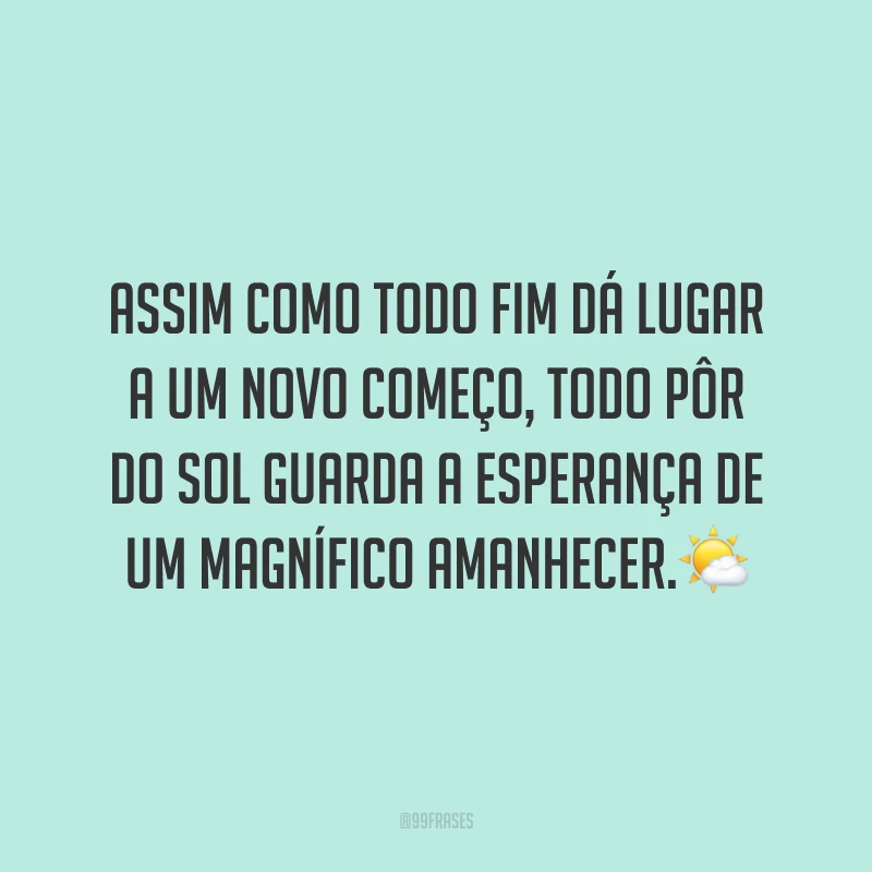 Assim como todo fim dá lugar a um novo começo, todo pôr do sol guarda a esperança de um magnífico amanhecer