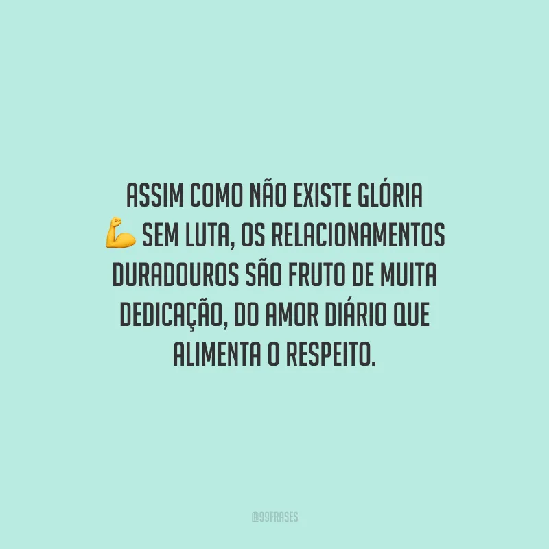 Assim como não existe glória sem luta, os relacionamentos duradouros são fruto de muita dedicação, do amor diário que alimenta o respeito.