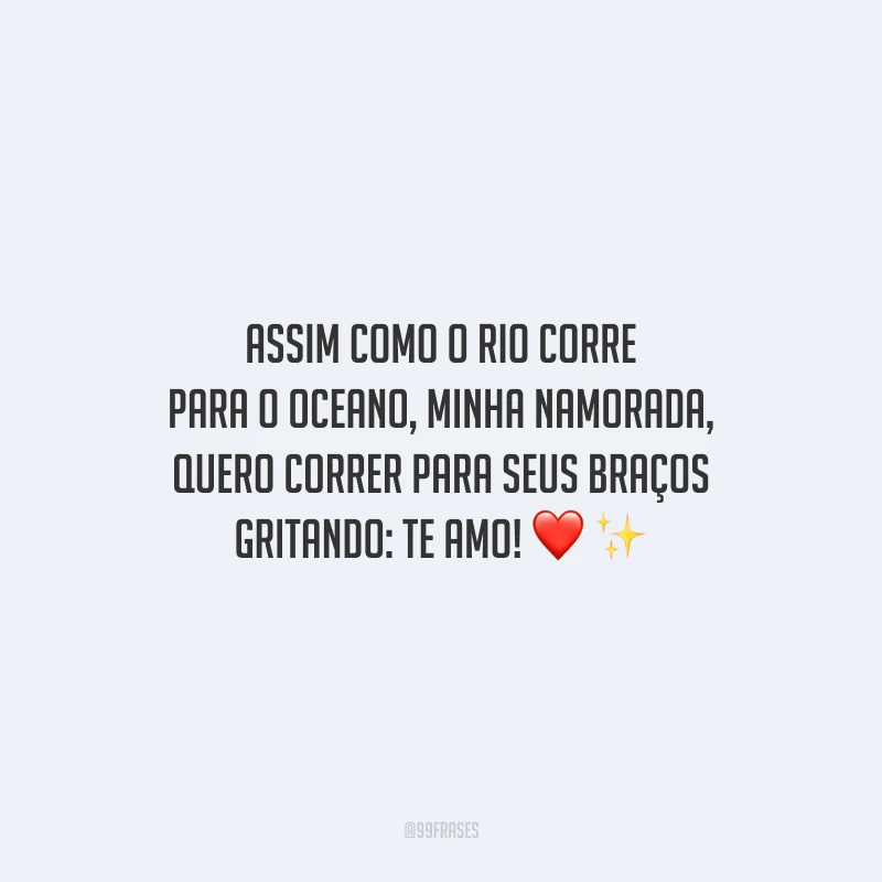 Assim como o rio corre para o oceano, minha namorada, quero correr para seus braços gritando: te amo!