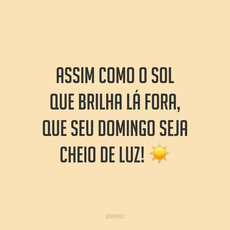 Assim como o sol que brilha lá fora, que seu domingo seja cheio de luz!