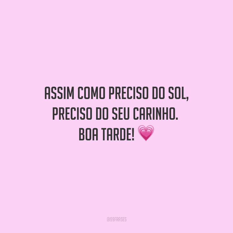 Assim como preciso do sol, preciso do seu carinho. Boa tarde!