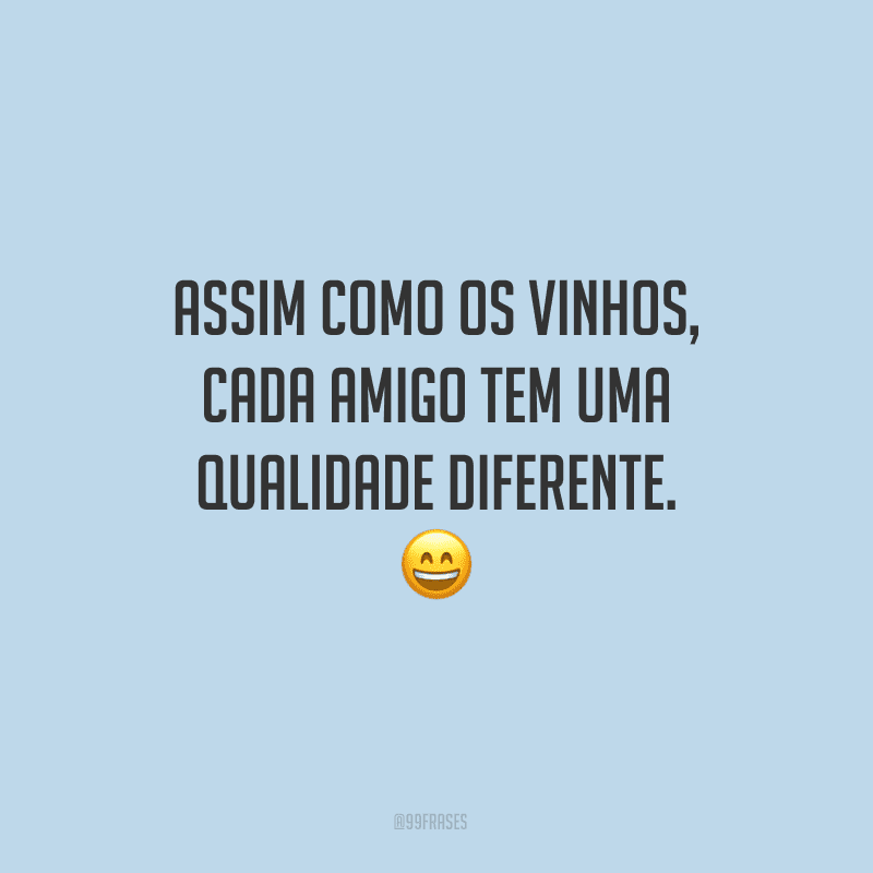 Assim como os vinhos, cada amigo tem uma qualidade diferente.