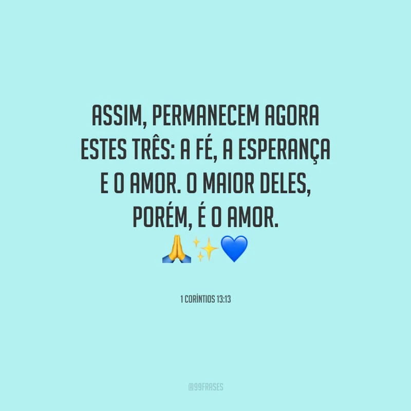 Assim, permanecem agora estes três: a fé, a esperança e o amor. O maior deles, porém, é o amor.