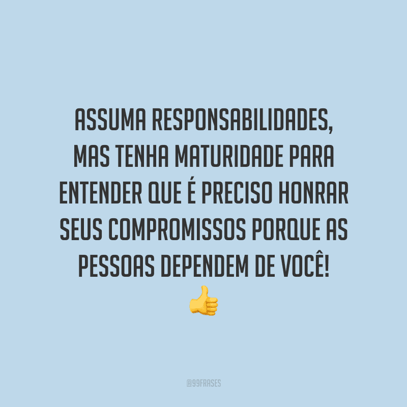 Assuma responsabilidades, mas tenha maturidade para entender que é preciso honrar seus compromissos porque as pessoas dependem de você!