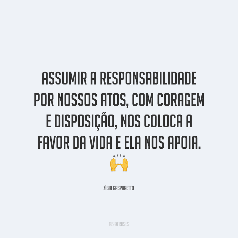 Assumir a responsabilidade por nossos atos, com coragem e disposição, nos coloca a favor da vida e ela nos apoia.