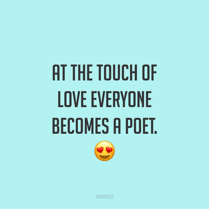 At the touch of love everyone becomes a poet. ? (Ao toque do amor, todo mundo se torna um poeta.)