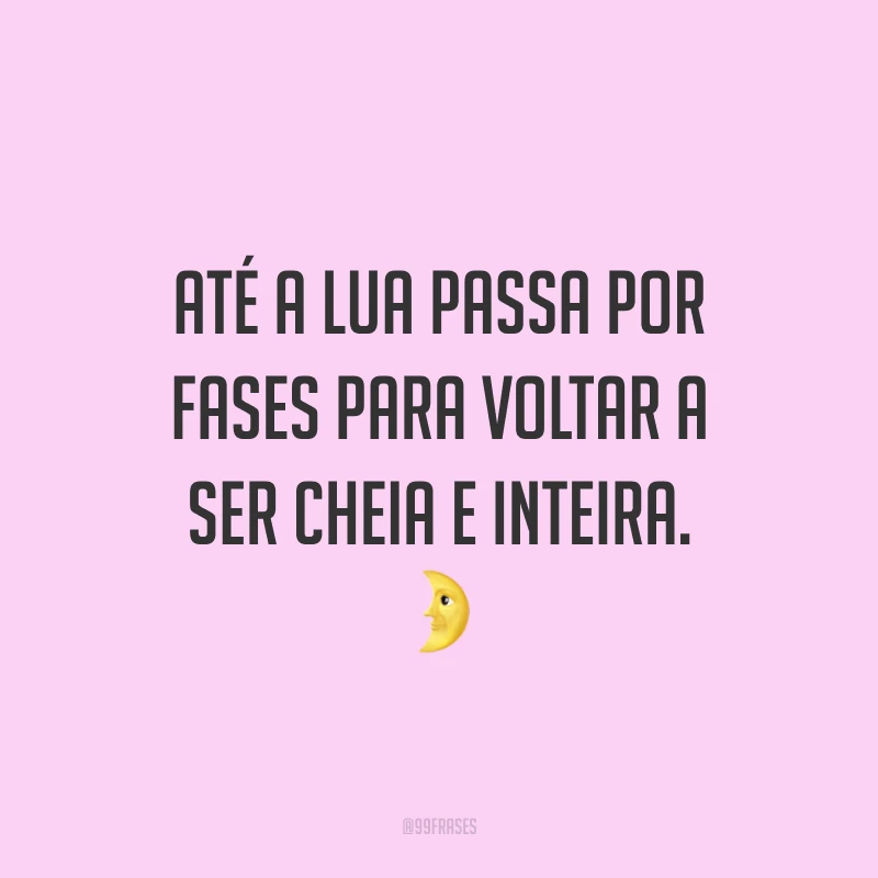 Até a lua passa por fases para voltar a ser cheia e inteira. ?