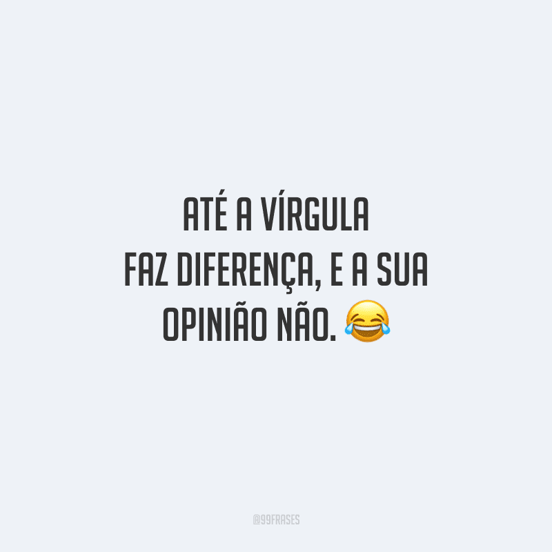 Até a vírgula faz diferença, e a sua opinião não.