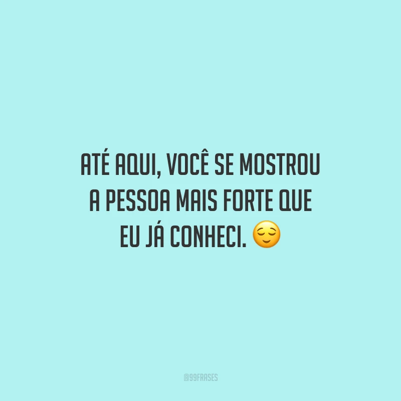 Até aqui, você se mostrou a pessoa mais forte que eu já conheci.