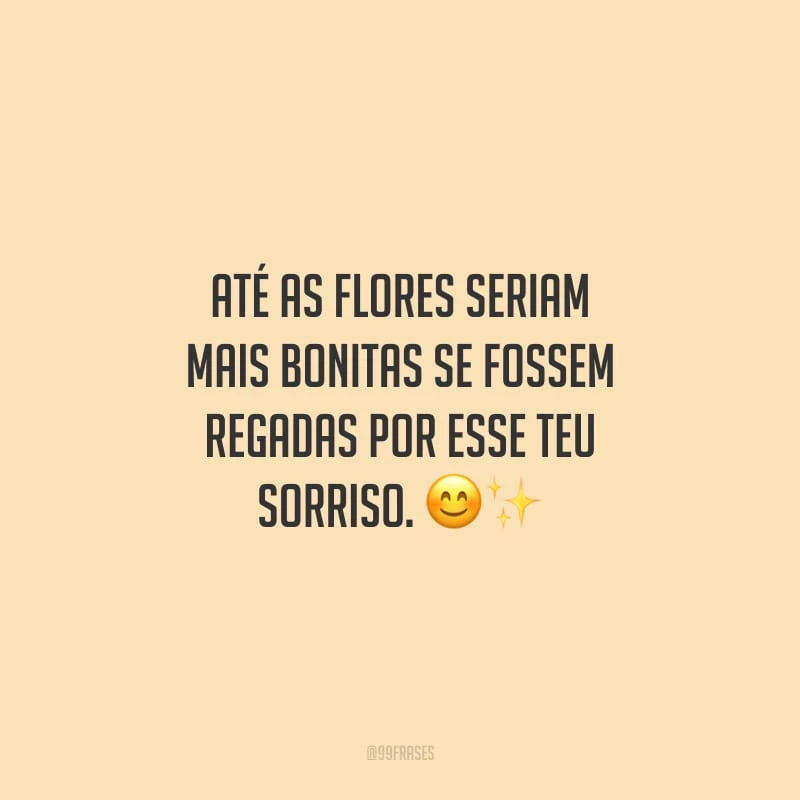 Até as flores seriam mais bonitas se fossem regadas por esse teu sorriso.