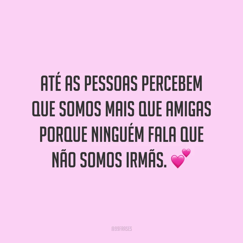 Até as pessoas percebem que somos mais que amigas porque ninguém fala que não somos irmãs. 💕