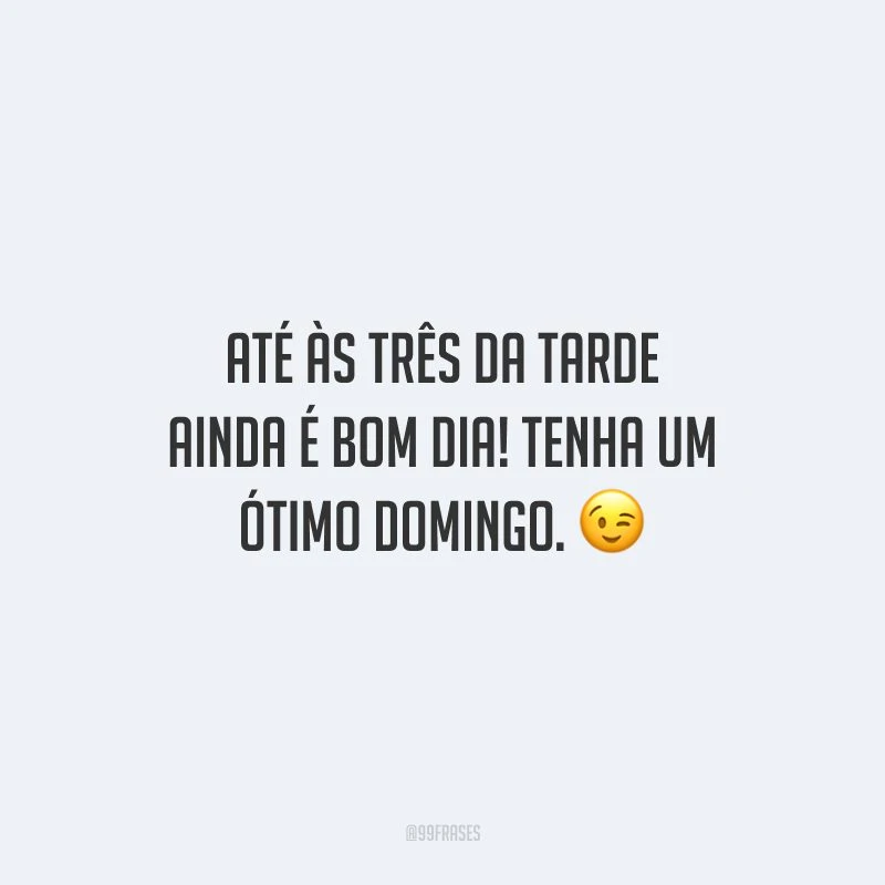 Até às três da tarde ainda é bom dia! Tenha um ótimo domingo.