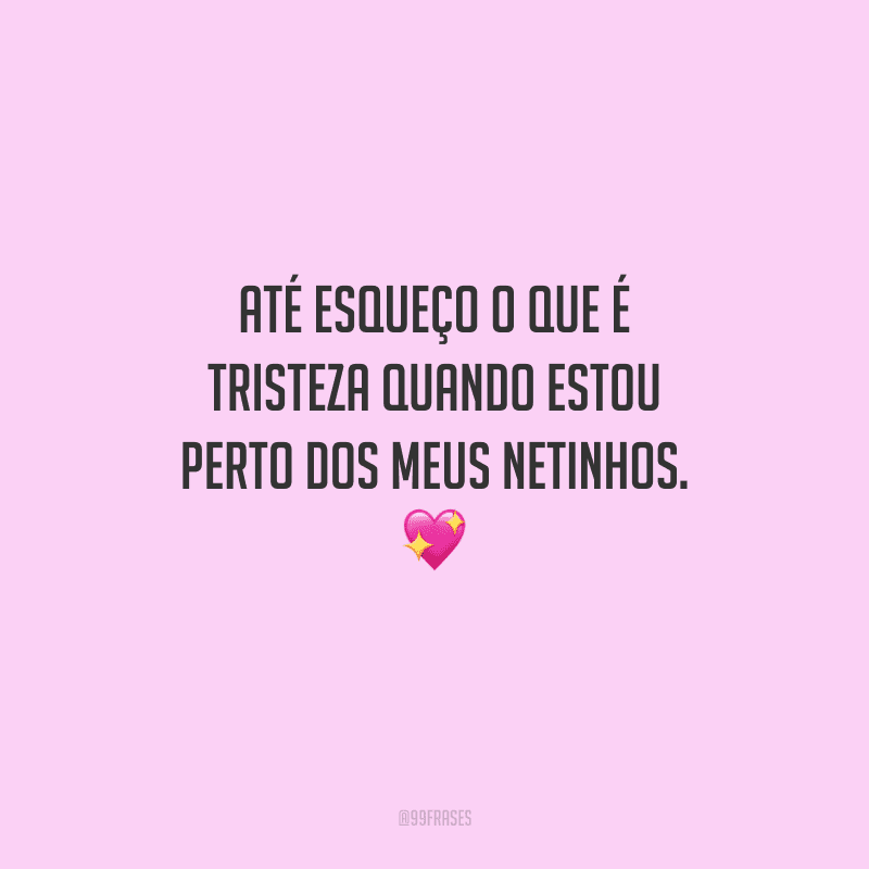 Até esqueço o que é tristeza quando estou perto dos meus netinhos.