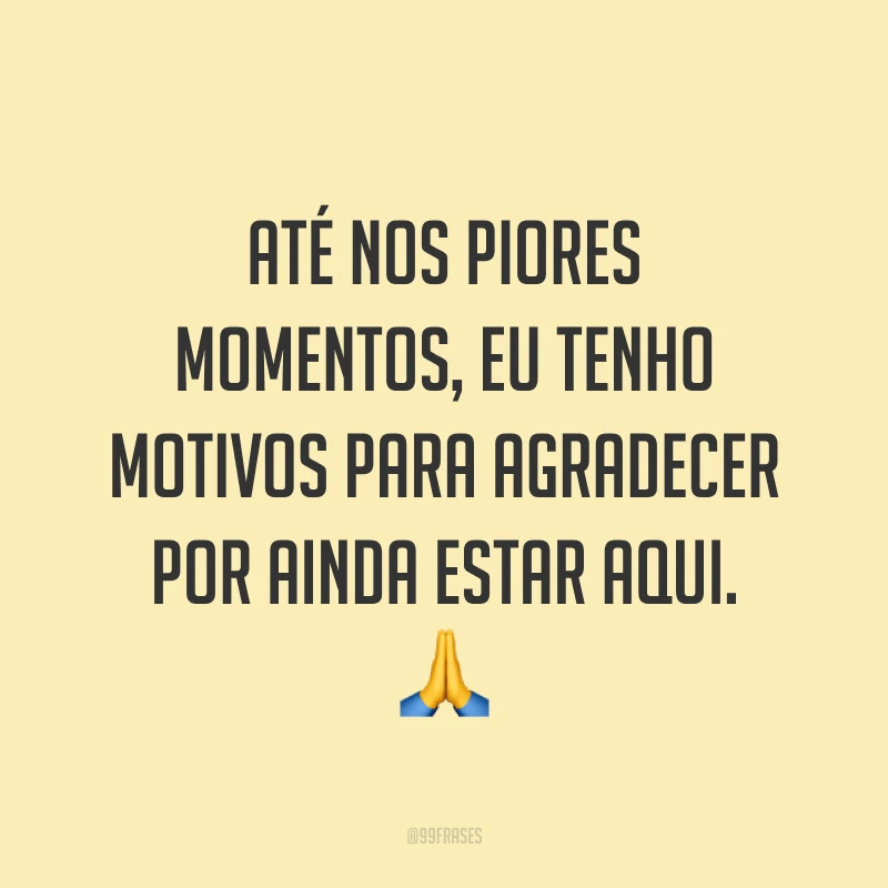 Até nos piores momentos, eu tenho motivos para agradecer por ainda estar aqui. 🙏