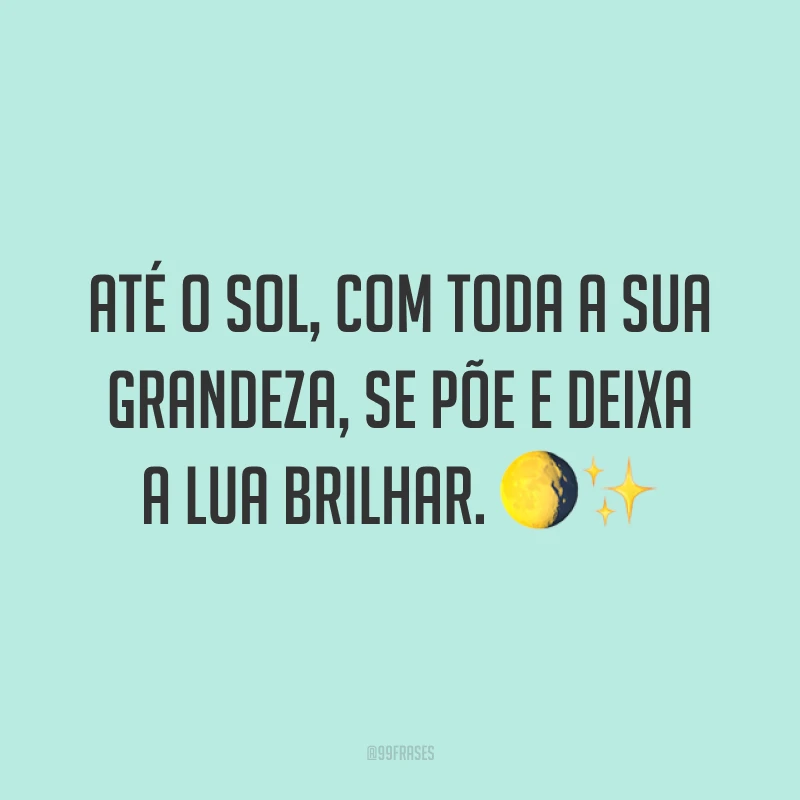 Até o sol, com toda a sua grandeza, se põe e deixa a lua brilhar. ?✨