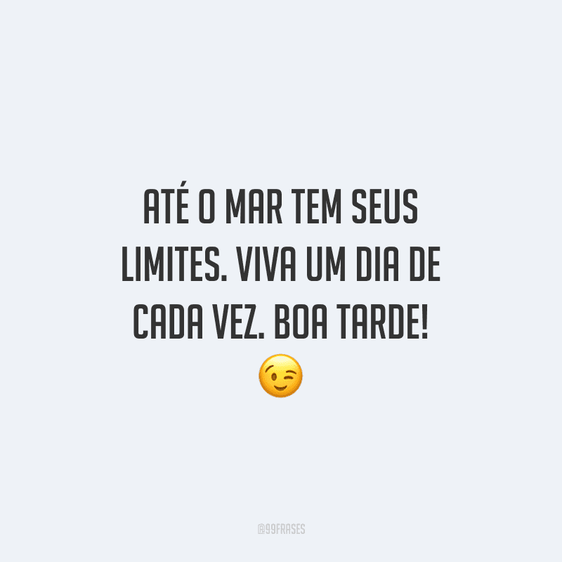 Até o mar tem seus limites. Viva um dia de cada vez. Boa tarde!
