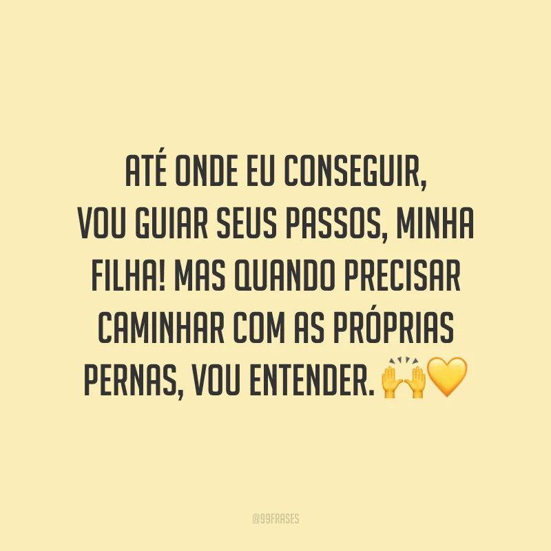 Até onde eu conseguir, vou guiar seus passos, minha filha! Mas quando precisar caminhar com as próprias pernas, vou entender.