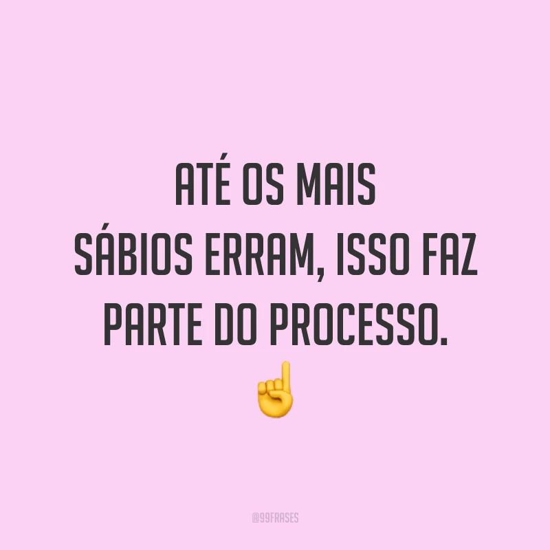 Até os mais sábios erram, isso faz parte do processo. ☝️