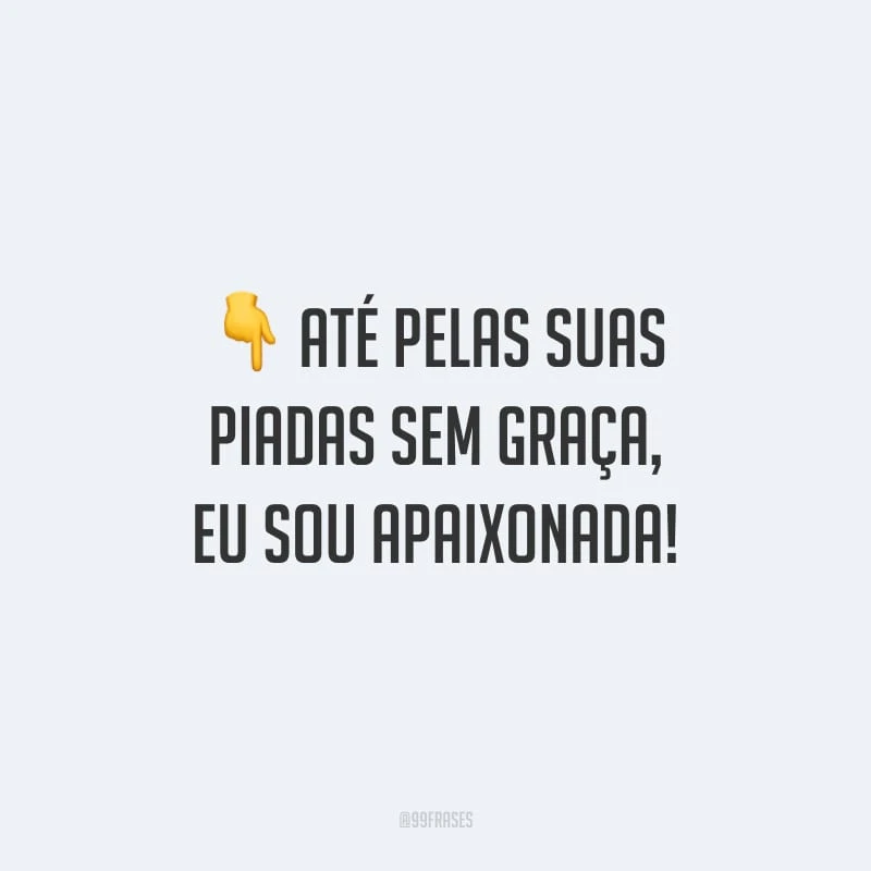 Até pelas suas piadas sem graça, eu sou apaixonada!