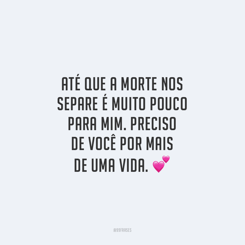 Até que a morte nos separe é muito pouco para mim. Preciso de você por mais de uma vida.