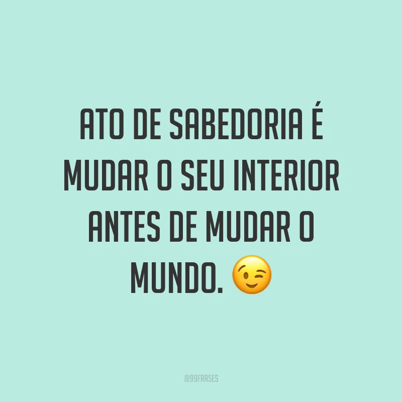 Ato de sabedoria é mudar o seu interior antes de mudar o mundo. 😉