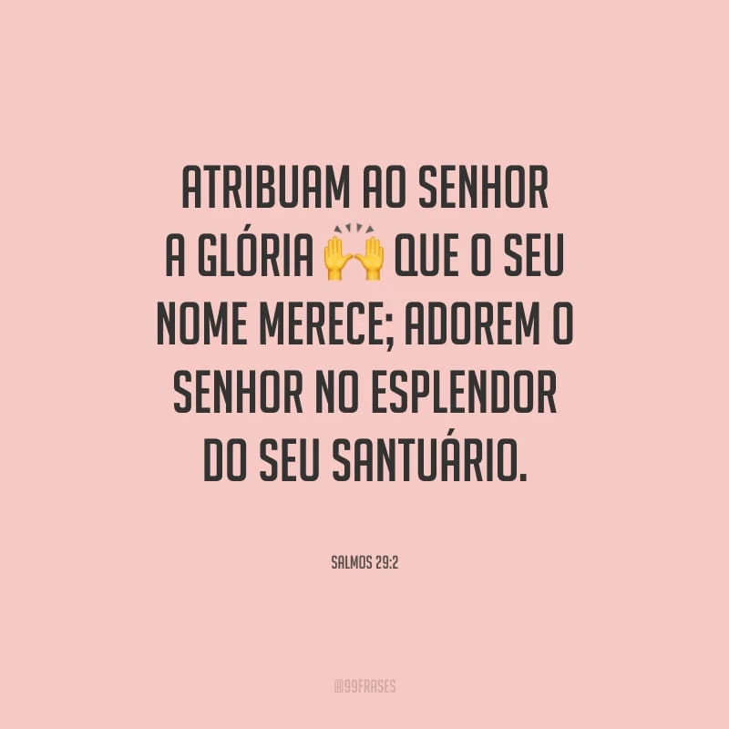 Atribuam ao Senhor a glória que o seu nome merece; adorem o Senhor no esplendor do seu santuário.
