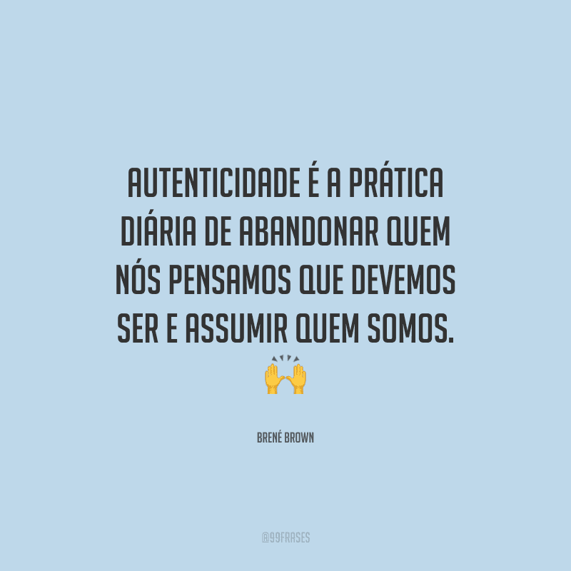 Autenticidade é a prática diária de abandonar quem nós pensamos que devemos ser e assumir quem somos.