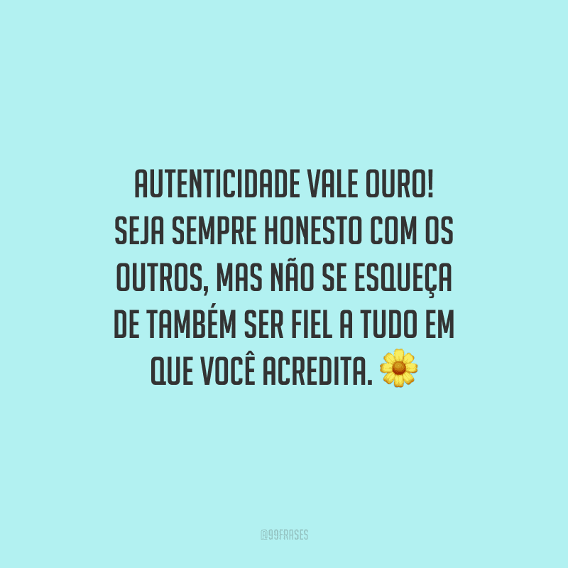 Autenticidade vale ouro! Seja sempre honesto com os outros, mas não se esqueça de também ser fiel a tudo em que você acredita.