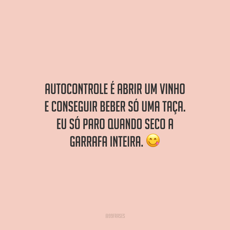 Autocontrole é abrir um vinho e conseguir beber só uma taça. Eu só paro quando seco a garrafa inteira.