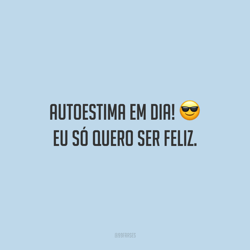 Autoestima em dia! Eu só quero ser feliz.