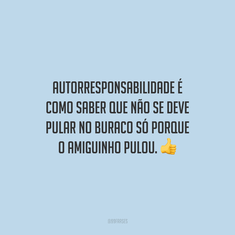 Autorresponsabilidade é como saber que não se deve pular no buraco só porque o amiguinho pulou.