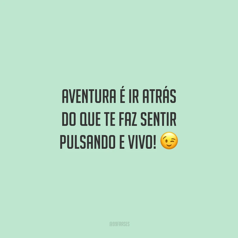 Aventura é ir atrás do que te faz sentir pulsando e vivo!