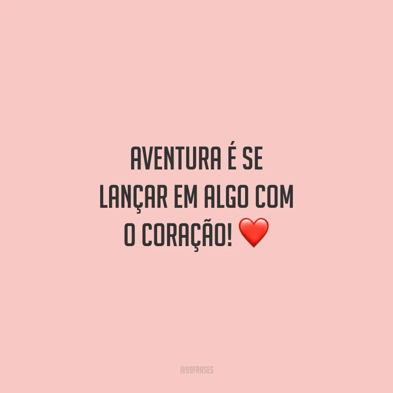 Aventura é se lançar em algo com o coração!