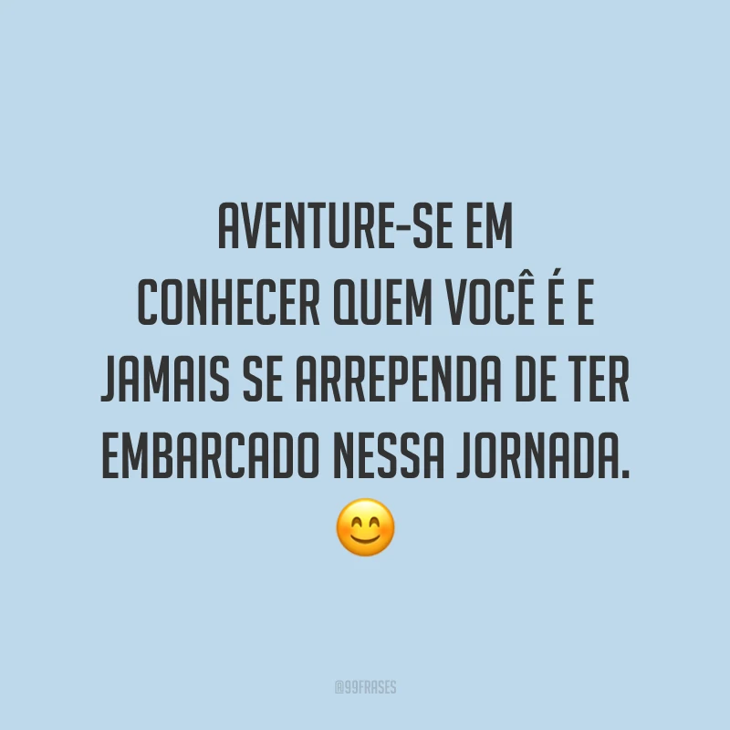 Aventure-se em conhecer quem você é e jamais se arrependa de ter embarcado nessa jornada.