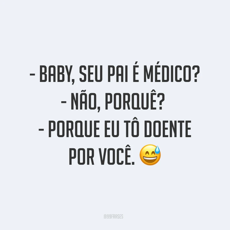 - Baby, seu pai é médico? - Não, porquê? - Porque eu tô doente por você. ? 